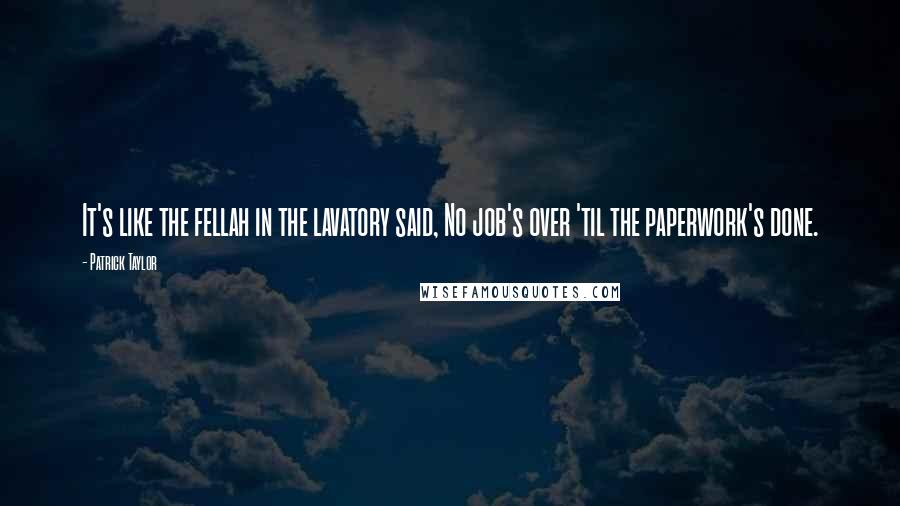 Patrick Taylor Quotes: It's like the fellah in the lavatory said, No job's over 'til the paperwork's done.