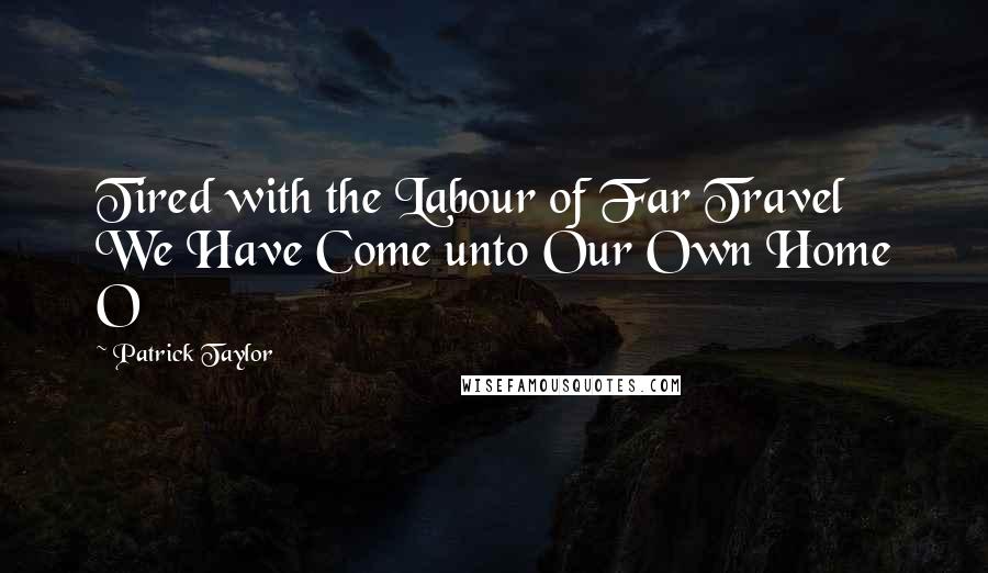 Patrick Taylor Quotes: Tired with the Labour of Far Travel We Have Come unto Our Own Home O
