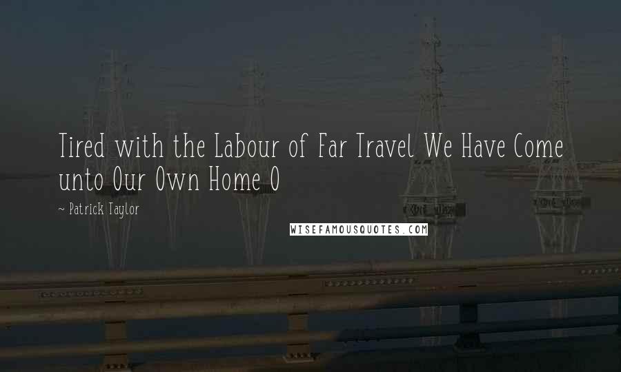 Patrick Taylor Quotes: Tired with the Labour of Far Travel We Have Come unto Our Own Home O