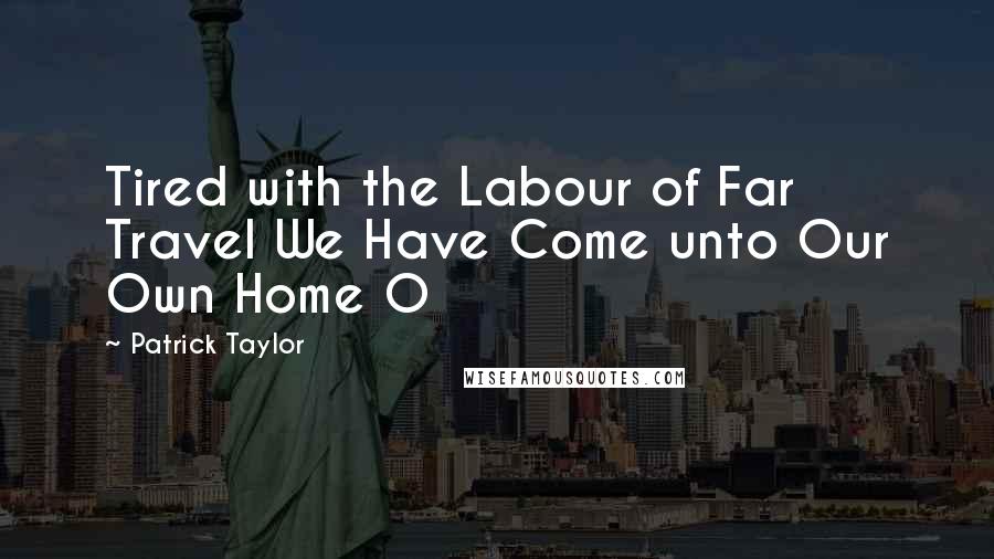 Patrick Taylor Quotes: Tired with the Labour of Far Travel We Have Come unto Our Own Home O