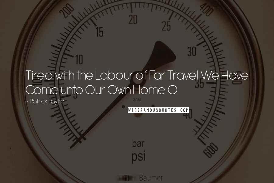 Patrick Taylor Quotes: Tired with the Labour of Far Travel We Have Come unto Our Own Home O