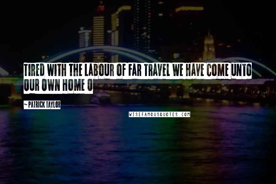 Patrick Taylor Quotes: Tired with the Labour of Far Travel We Have Come unto Our Own Home O