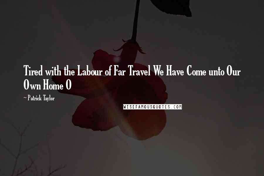 Patrick Taylor Quotes: Tired with the Labour of Far Travel We Have Come unto Our Own Home O