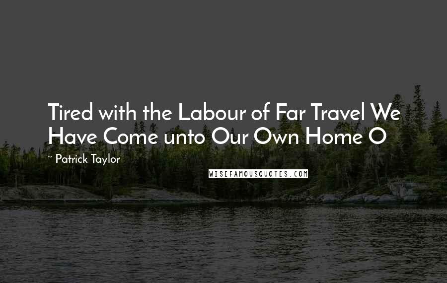 Patrick Taylor Quotes: Tired with the Labour of Far Travel We Have Come unto Our Own Home O