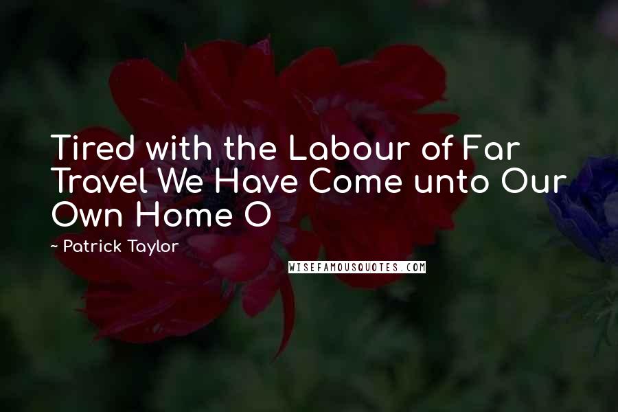 Patrick Taylor Quotes: Tired with the Labour of Far Travel We Have Come unto Our Own Home O