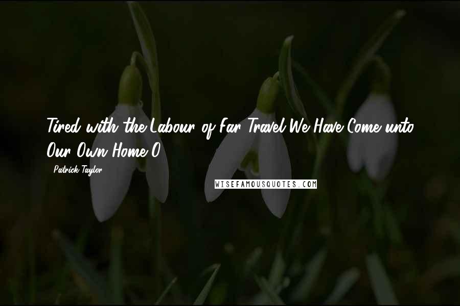 Patrick Taylor Quotes: Tired with the Labour of Far Travel We Have Come unto Our Own Home O