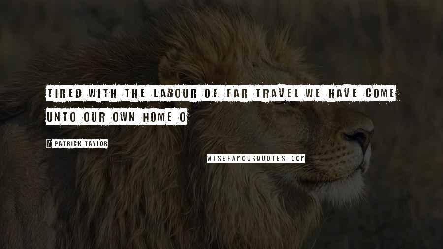 Patrick Taylor Quotes: Tired with the Labour of Far Travel We Have Come unto Our Own Home O