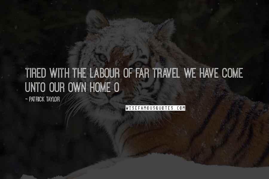 Patrick Taylor Quotes: Tired with the Labour of Far Travel We Have Come unto Our Own Home O