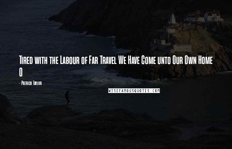 Patrick Taylor Quotes: Tired with the Labour of Far Travel We Have Come unto Our Own Home O