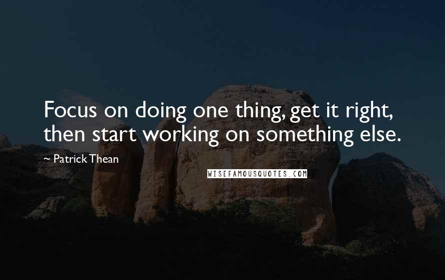 Patrick Thean Quotes: Focus on doing one thing, get it right, then start working on something else.