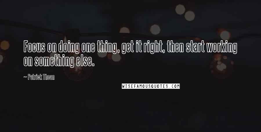 Patrick Thean Quotes: Focus on doing one thing, get it right, then start working on something else.