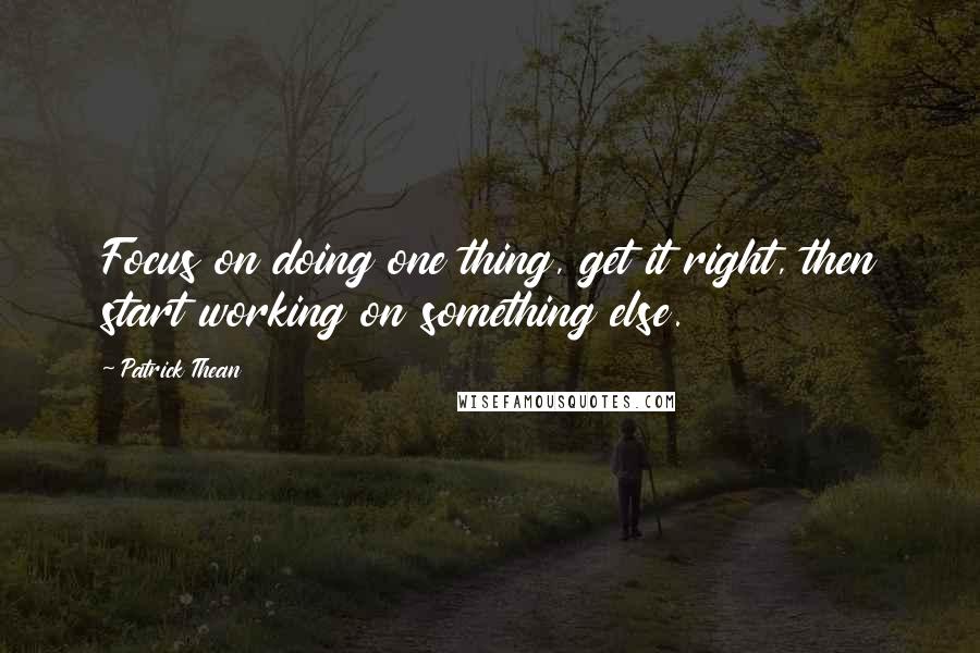 Patrick Thean Quotes: Focus on doing one thing, get it right, then start working on something else.