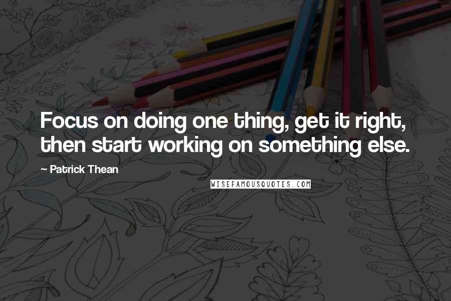 Patrick Thean Quotes: Focus on doing one thing, get it right, then start working on something else.