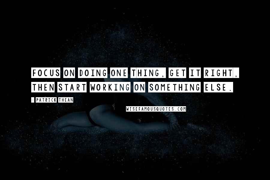 Patrick Thean Quotes: Focus on doing one thing, get it right, then start working on something else.