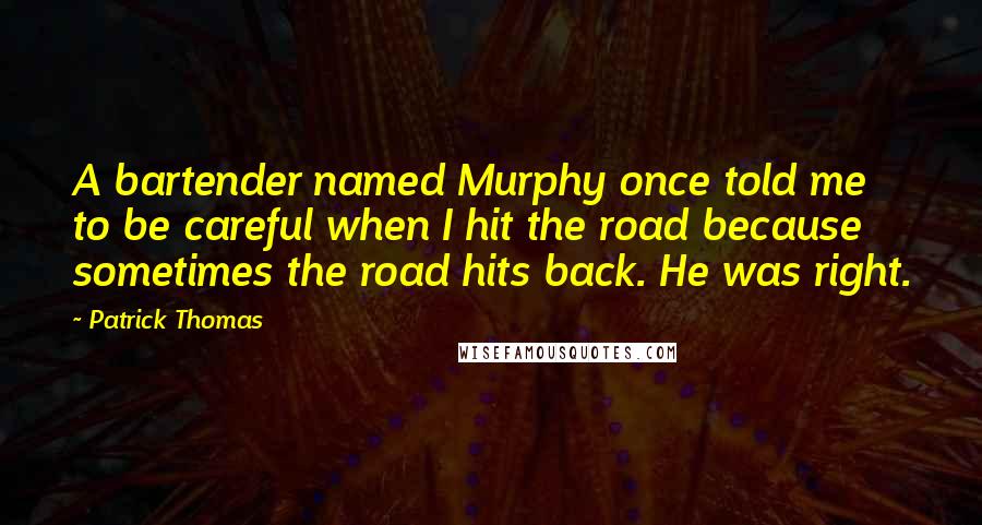 Patrick Thomas Quotes: A bartender named Murphy once told me to be careful when I hit the road because sometimes the road hits back. He was right.