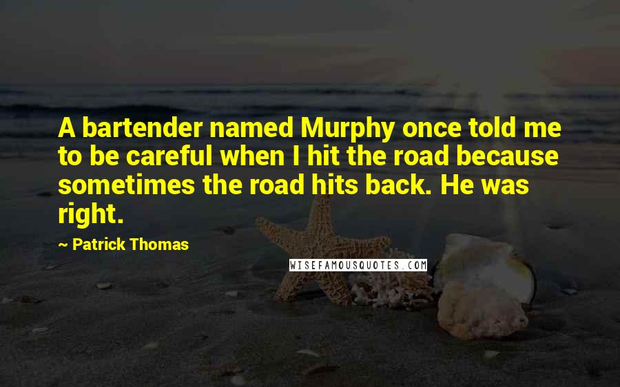 Patrick Thomas Quotes: A bartender named Murphy once told me to be careful when I hit the road because sometimes the road hits back. He was right.