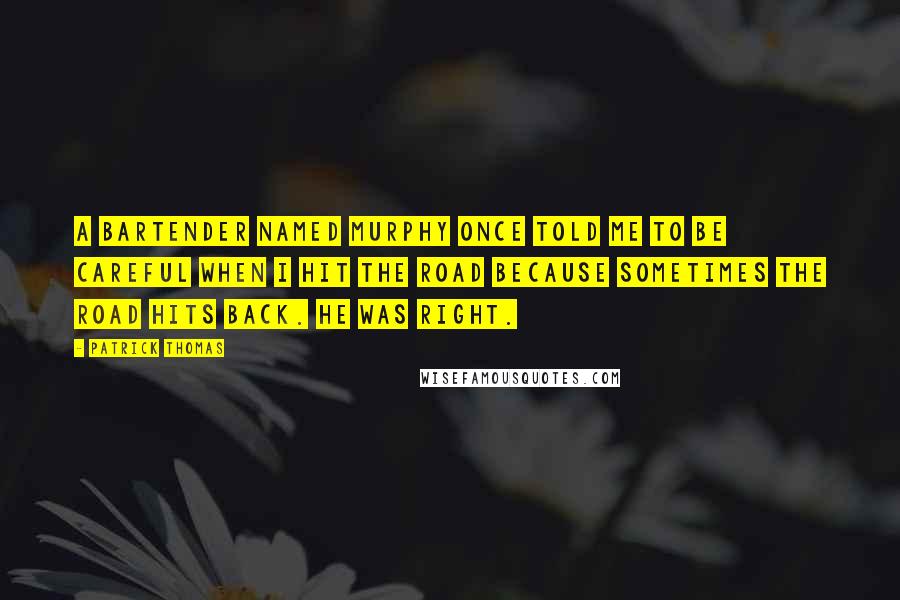 Patrick Thomas Quotes: A bartender named Murphy once told me to be careful when I hit the road because sometimes the road hits back. He was right.