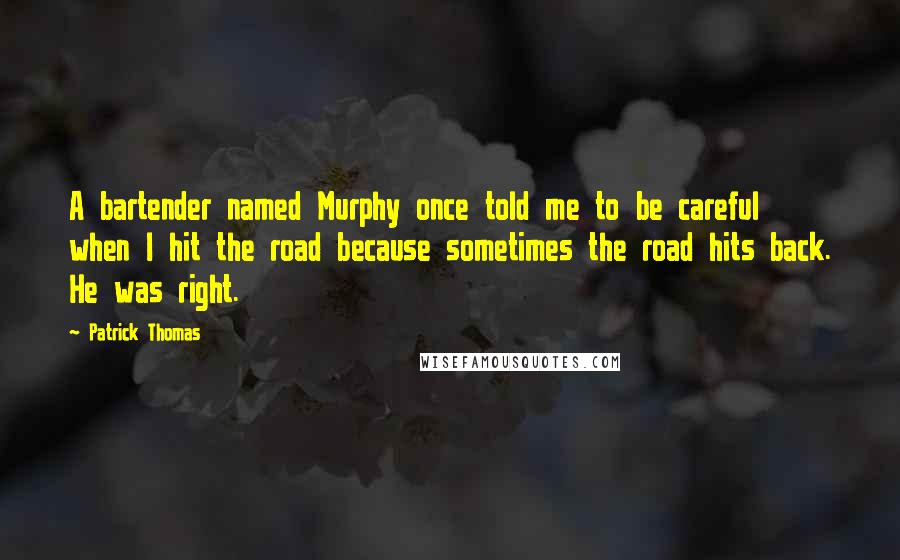 Patrick Thomas Quotes: A bartender named Murphy once told me to be careful when I hit the road because sometimes the road hits back. He was right.