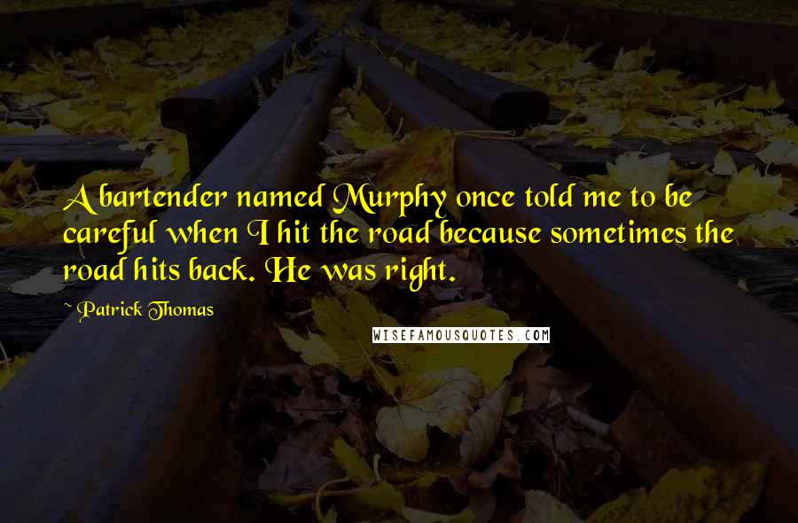 Patrick Thomas Quotes: A bartender named Murphy once told me to be careful when I hit the road because sometimes the road hits back. He was right.