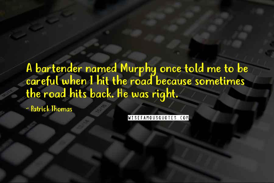 Patrick Thomas Quotes: A bartender named Murphy once told me to be careful when I hit the road because sometimes the road hits back. He was right.