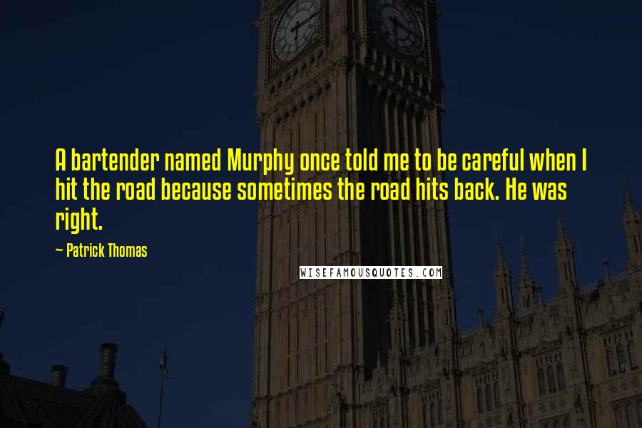 Patrick Thomas Quotes: A bartender named Murphy once told me to be careful when I hit the road because sometimes the road hits back. He was right.