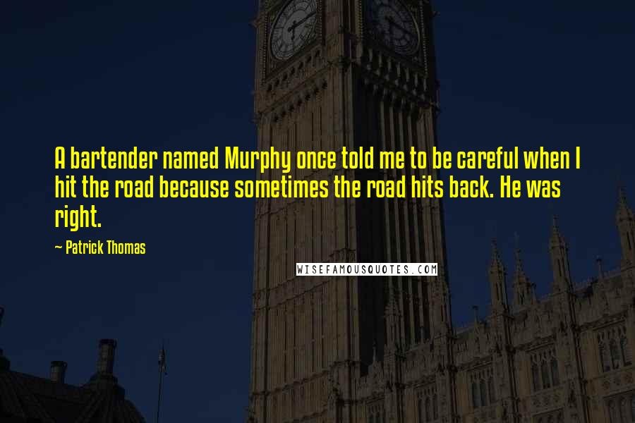Patrick Thomas Quotes: A bartender named Murphy once told me to be careful when I hit the road because sometimes the road hits back. He was right.