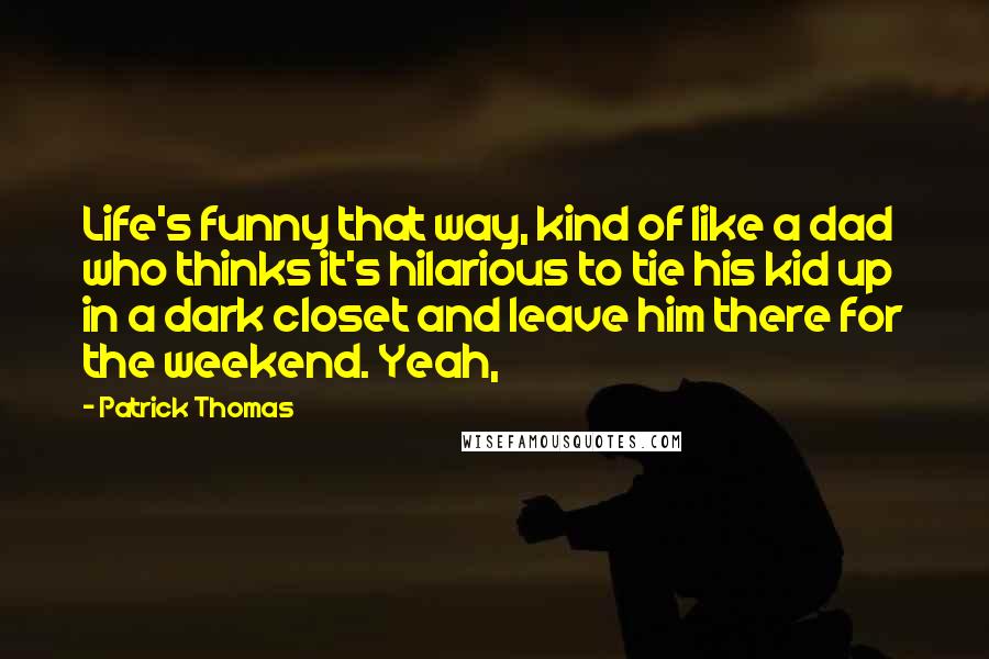 Patrick Thomas Quotes: Life's funny that way, kind of like a dad who thinks it's hilarious to tie his kid up in a dark closet and leave him there for the weekend. Yeah,