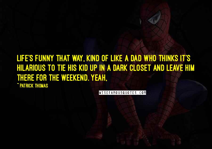 Patrick Thomas Quotes: Life's funny that way, kind of like a dad who thinks it's hilarious to tie his kid up in a dark closet and leave him there for the weekend. Yeah,