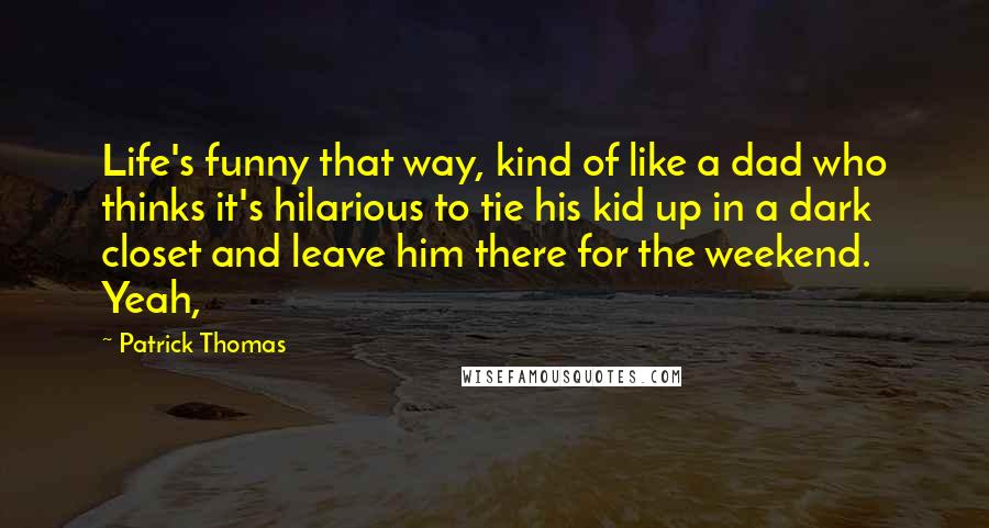Patrick Thomas Quotes: Life's funny that way, kind of like a dad who thinks it's hilarious to tie his kid up in a dark closet and leave him there for the weekend. Yeah,