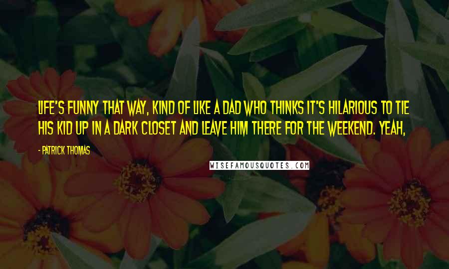 Patrick Thomas Quotes: Life's funny that way, kind of like a dad who thinks it's hilarious to tie his kid up in a dark closet and leave him there for the weekend. Yeah,