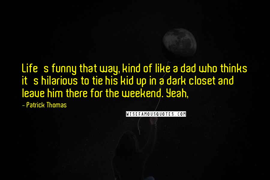 Patrick Thomas Quotes: Life's funny that way, kind of like a dad who thinks it's hilarious to tie his kid up in a dark closet and leave him there for the weekend. Yeah,