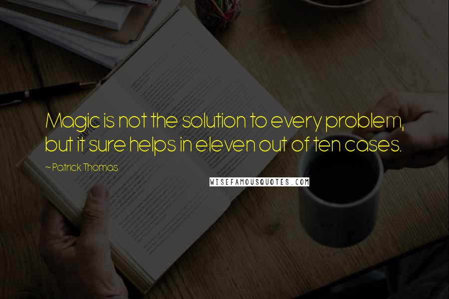 Patrick Thomas Quotes: Magic is not the solution to every problem, but it sure helps in eleven out of ten cases.