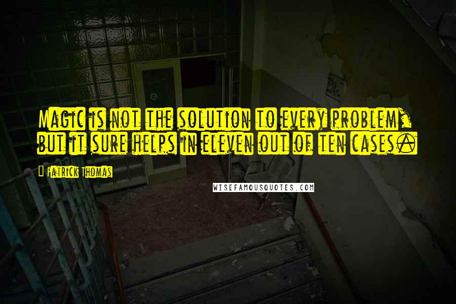 Patrick Thomas Quotes: Magic is not the solution to every problem, but it sure helps in eleven out of ten cases.