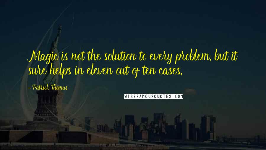 Patrick Thomas Quotes: Magic is not the solution to every problem, but it sure helps in eleven out of ten cases.