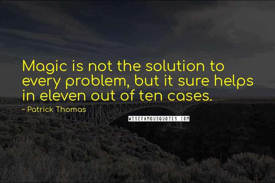 Patrick Thomas Quotes: Magic is not the solution to every problem, but it sure helps in eleven out of ten cases.