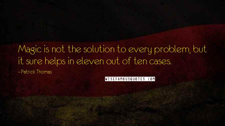 Patrick Thomas Quotes: Magic is not the solution to every problem, but it sure helps in eleven out of ten cases.