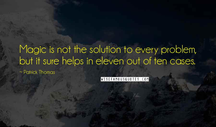 Patrick Thomas Quotes: Magic is not the solution to every problem, but it sure helps in eleven out of ten cases.