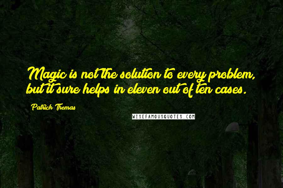 Patrick Thomas Quotes: Magic is not the solution to every problem, but it sure helps in eleven out of ten cases.