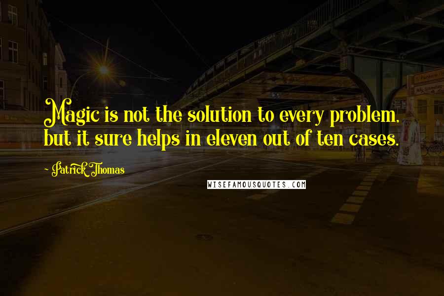 Patrick Thomas Quotes: Magic is not the solution to every problem, but it sure helps in eleven out of ten cases.