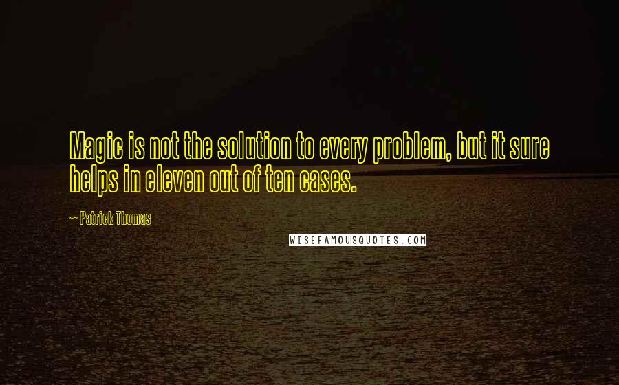 Patrick Thomas Quotes: Magic is not the solution to every problem, but it sure helps in eleven out of ten cases.