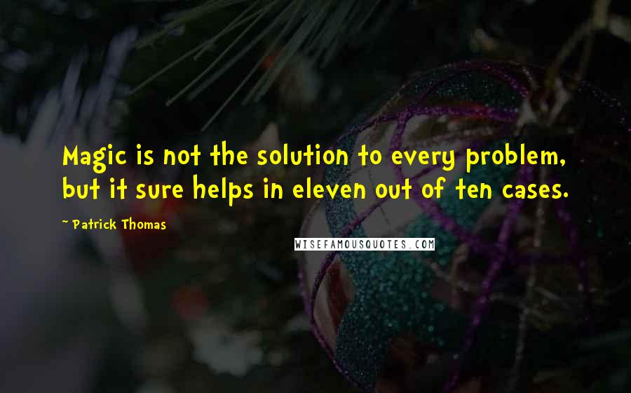 Patrick Thomas Quotes: Magic is not the solution to every problem, but it sure helps in eleven out of ten cases.