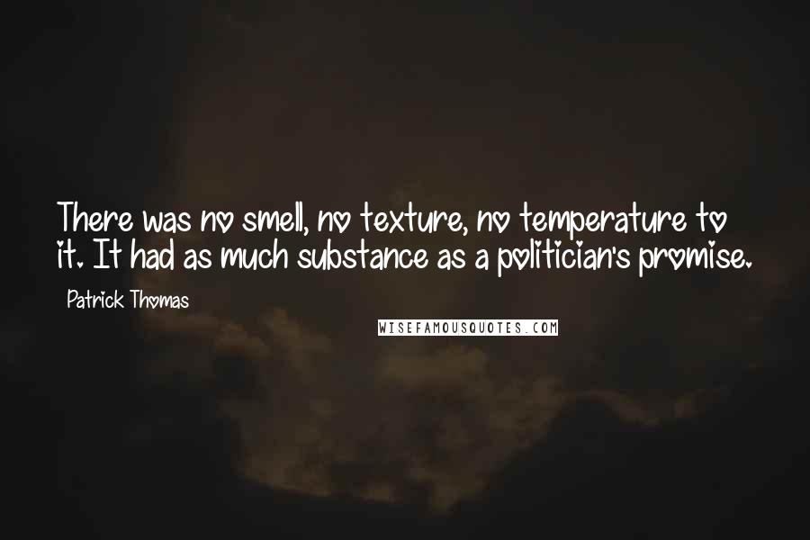 Patrick Thomas Quotes: There was no smell, no texture, no temperature to it. It had as much substance as a politician's promise.