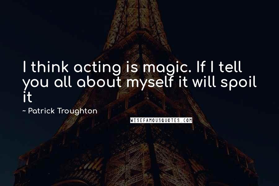 Patrick Troughton Quotes: I think acting is magic. If I tell you all about myself it will spoil it