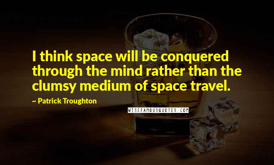 Patrick Troughton Quotes: I think space will be conquered through the mind rather than the clumsy medium of space travel.