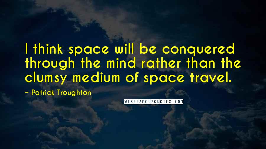 Patrick Troughton Quotes: I think space will be conquered through the mind rather than the clumsy medium of space travel.