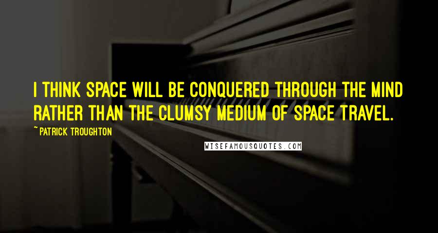 Patrick Troughton Quotes: I think space will be conquered through the mind rather than the clumsy medium of space travel.