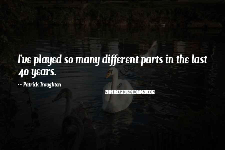 Patrick Troughton Quotes: I've played so many different parts in the last 40 years.