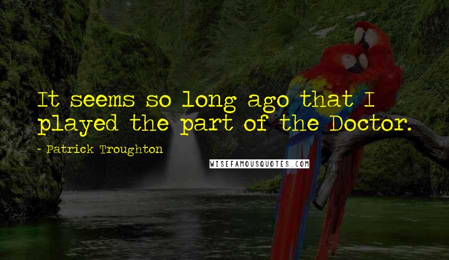 Patrick Troughton Quotes: It seems so long ago that I played the part of the Doctor.