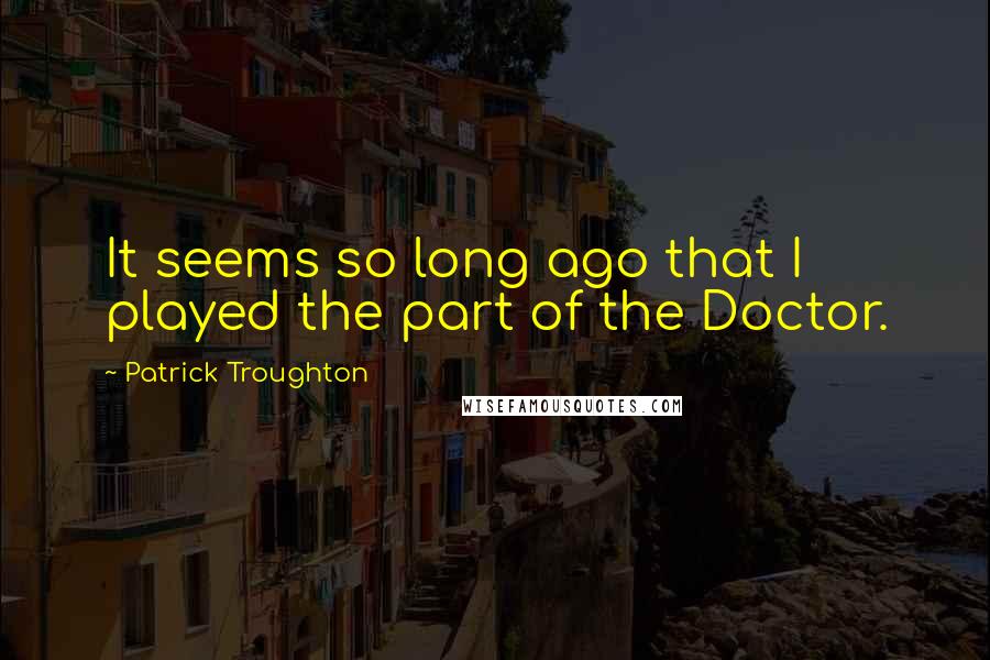 Patrick Troughton Quotes: It seems so long ago that I played the part of the Doctor.