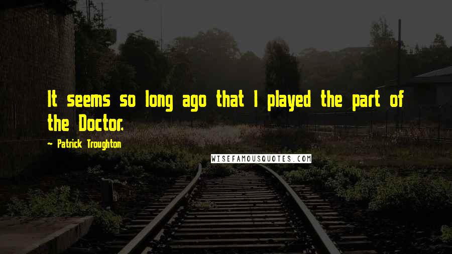 Patrick Troughton Quotes: It seems so long ago that I played the part of the Doctor.